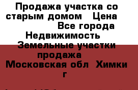 Продажа участка со старым домом › Цена ­ 2 000 000 - Все города Недвижимость » Земельные участки продажа   . Московская обл.,Химки г.